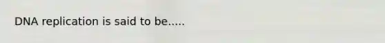 <a href='https://www.questionai.com/knowledge/kofV2VQU2J-dna-replication' class='anchor-knowledge'>dna replication</a> is said to be.....