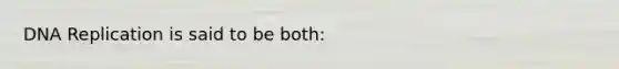 DNA Replication is said to be both: