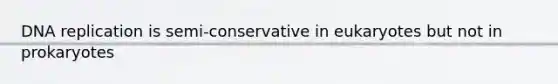 DNA replication is semi-conservative in eukaryotes but not in prokaryotes