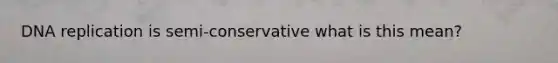 DNA replication is semi-conservative what is this mean?