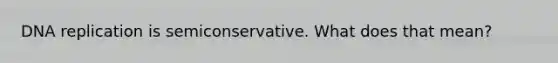 DNA replication is semiconservative. What does that mean?