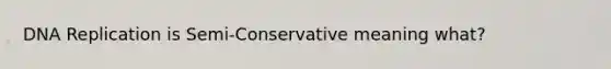 DNA Replication is Semi-Conservative meaning what?