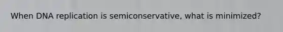 When DNA replication is semiconservative, what is minimized?