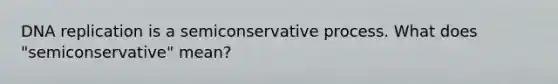 DNA replication is a semiconservative process. What does "semiconservative" mean?