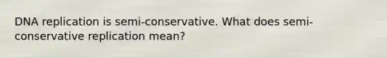 DNA replication is semi-conservative. What does semi-conservative replication mean?