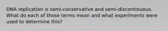 DNA replication is semi-conservative and semi-discontinuous. What do each of those terms mean and what experiments were used to determine this?