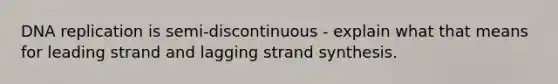 <a href='https://www.questionai.com/knowledge/kofV2VQU2J-dna-replication' class='anchor-knowledge'>dna replication</a> is semi-discontinuous - explain what that means for leading strand and lagging strand synthesis.