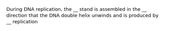 During DNA replication, the __ stand is assembled in the __ direction that the DNA double helix unwinds and is produced by __ replication