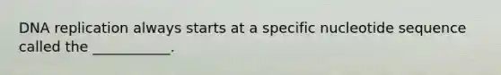 <a href='https://www.questionai.com/knowledge/kofV2VQU2J-dna-replication' class='anchor-knowledge'>dna replication</a> always starts at a specific nucleotide sequence called the ___________.