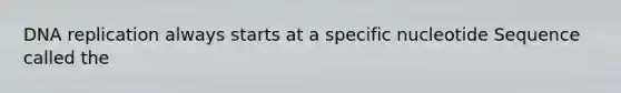 DNA replication always starts at a specific nucleotide Sequence called the