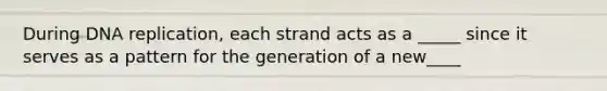 During DNA replication, each strand acts as a _____ since it serves as a pattern for the generation of a new____