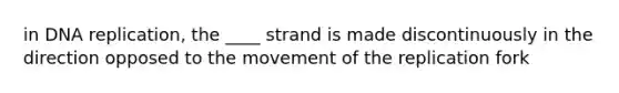 in DNA replication, the ____ strand is made discontinuously in the direction opposed to the movement of the replication fork