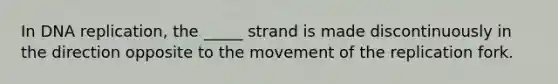 In DNA replication, the _____ strand is made discontinuously in the direction opposite to the movement of the replication fork.