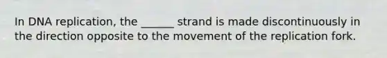 In DNA replication, the ______ strand is made discontinuously in the direction opposite to the movement of the replication fork.