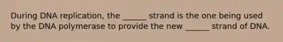 During DNA replication, the ______ strand is the one being used by the DNA polymerase to provide the new ______ strand of DNA.