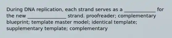 During DNA replication, each strand serves as a _____________ for the new ________________ strand. proofreader; complementary blueprint; template master model; identical template; supplementary template; complementary