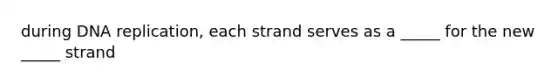 during DNA replication, each strand serves as a _____ for the new _____ strand