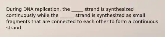 During DNA replication, the _____ strand is synthesized continuously while the ______ strand is synthesized as small fragments that are connected to each other to form a continuous strand.