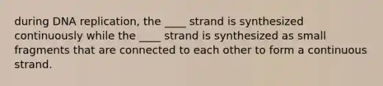 during DNA replication, the ____ strand is synthesized continuously while the ____ strand is synthesized as small fragments that are connected to each other to form a continuous strand.