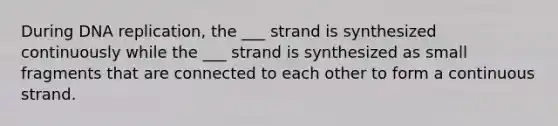 During DNA replication, the ___ strand is synthesized continuously while the ___ strand is synthesized as small fragments that are connected to each other to form a continuous strand.