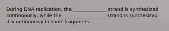 During DNA replication, the ______________ strand is synthesized continuously, while the __________________ strand is synthesized discontinuously in short fragments.