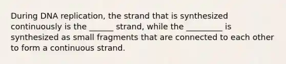 During DNA replication, the strand that is synthesized continuously is the ______ strand, while the _________ is synthesized as small fragments that are connected to each other to form a continuous strand.