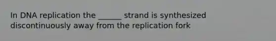 In DNA replication the ______ strand is synthesized discontinuously away from the replication fork