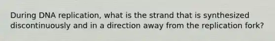 During <a href='https://www.questionai.com/knowledge/kofV2VQU2J-dna-replication' class='anchor-knowledge'>dna replication</a>, what is the strand that is synthesized discontinuously and in a direction away from the replication fork?