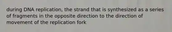 during DNA replication, the strand that is synthesized as a series of fragments in the opposite direction to the direction of movement of the replication fork