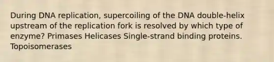 During DNA replication, supercoiling of the DNA double-helix upstream of the replication fork is resolved by which type of enzyme? Primases Helicases Single-strand binding proteins. Topoisomerases