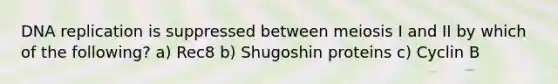 <a href='https://www.questionai.com/knowledge/kofV2VQU2J-dna-replication' class='anchor-knowledge'>dna replication</a> is suppressed between meiosis I and II by which of the following? a) Rec8 b) Shugoshin proteins c) Cyclin B