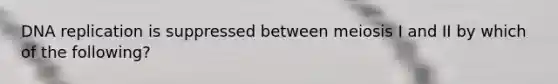 <a href='https://www.questionai.com/knowledge/kofV2VQU2J-dna-replication' class='anchor-knowledge'>dna replication</a> is suppressed between meiosis I and II by which of the following?