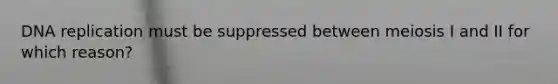 <a href='https://www.questionai.com/knowledge/kofV2VQU2J-dna-replication' class='anchor-knowledge'>dna replication</a> must be suppressed between meiosis I and II for which reason?
