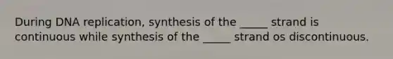 During DNA replication, synthesis of the _____ strand is continuous while synthesis of the _____ strand os discontinuous.