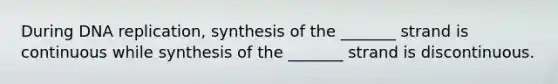 During DNA replication, synthesis of the _______ strand is continuous while synthesis of the _______ strand is discontinuous.