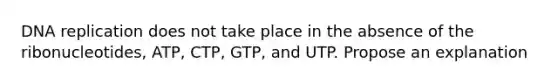 DNA replication does not take place in the absence of the ribonucleotides, ATP, CTP, GTP, and UTP. Propose an explanation