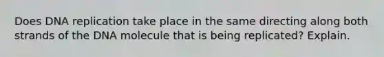 Does DNA replication take place in the same directing along both strands of the DNA molecule that is being replicated? Explain.