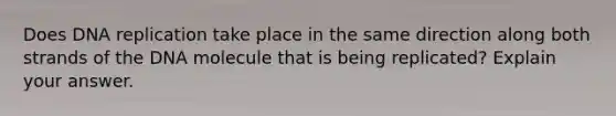 Does DNA replication take place in the same direction along both strands of the DNA molecule that is being replicated? Explain your answer.