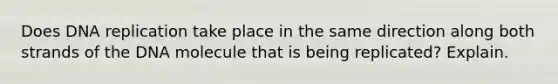 Does DNA replication take place in the same direction along both strands of the DNA molecule that is being replicated? Explain.