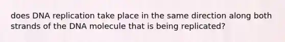 does <a href='https://www.questionai.com/knowledge/kofV2VQU2J-dna-replication' class='anchor-knowledge'>dna replication</a> take place in the same direction along both strands of the DNA molecule that is being replicated?