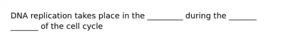 DNA replication takes place in the _________ during the _______ _______ of the cell cycle