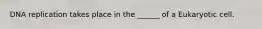 DNA replication takes place in the ______ of a Eukaryotic cell.