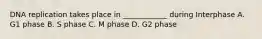 DNA replication takes place in ____________ during Interphase A. G1 phase B. S phase C. M phase D. G2 phase