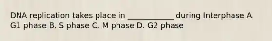 <a href='https://www.questionai.com/knowledge/kofV2VQU2J-dna-replication' class='anchor-knowledge'>dna replication</a> takes place in ____________ during Interphase A. G1 phase B. S phase C. M phase D. G2 phase