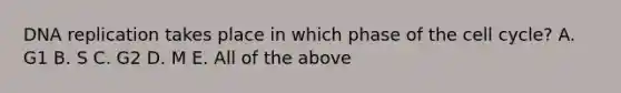 DNA replication takes place in which phase of the cell cycle? A. G1 B. S C. G2 D. M E. All of the above