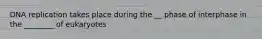 DNA replication takes place during the __ phase of interphase in the ________ of eukaryotes
