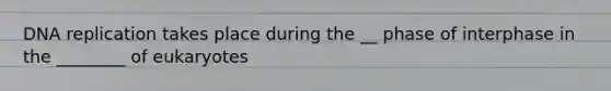 DNA replication takes place during the __ phase of interphase in the ________ of eukaryotes