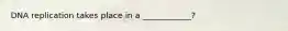 DNA replication takes place in a ____________?