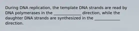 During <a href='https://www.questionai.com/knowledge/kofV2VQU2J-dna-replication' class='anchor-knowledge'>dna replication</a>, the template DNA strands are read by DNA polymerases in the ______________ direction, while the daughter DNA strands are synthesized in the _____________ direction.