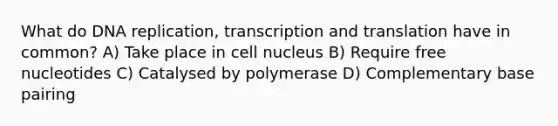 What do DNA replication, transcription and translation have in common? A) Take place in cell nucleus B) Require free nucleotides C) Catalysed by polymerase D) Complementary base pairing